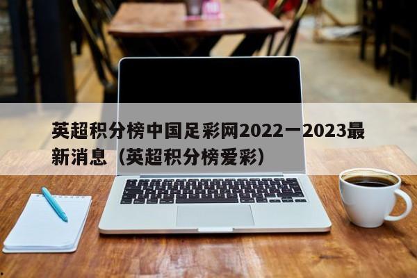 英超积分榜中国足彩网2022一2023最新消息（英超积分榜爱彩）