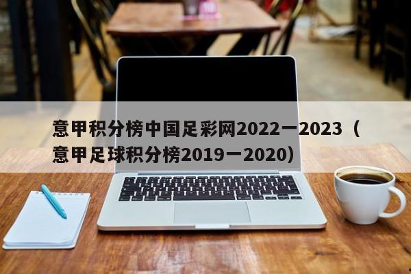 意甲积分榜中国足彩网2022一2023（意甲足球积分榜2019一2020）
