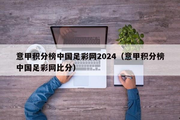 意甲积分榜中国足彩网2024（意甲积分榜中国足彩网比分）