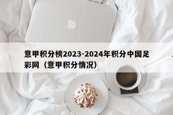 意甲积分榜2023-2024年积分中国足彩网（意甲积分情况）