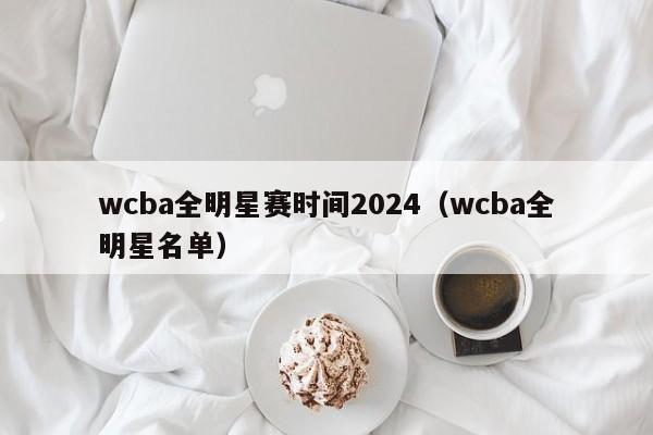 wcba全明星赛时间2024（wcba全明星名单）
