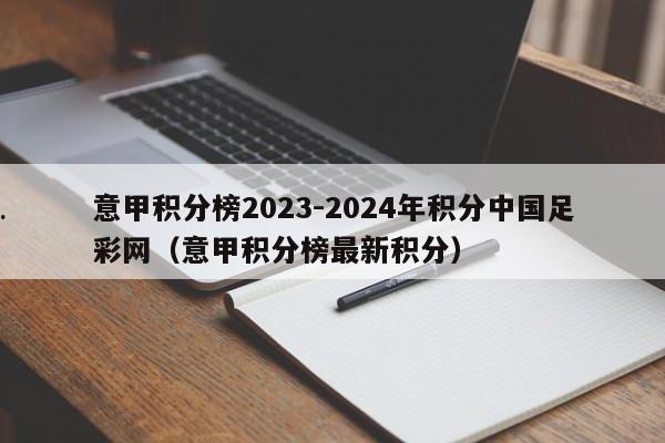 意甲积分榜2023-2024年积分中国足彩网（意甲积分榜最新积分）