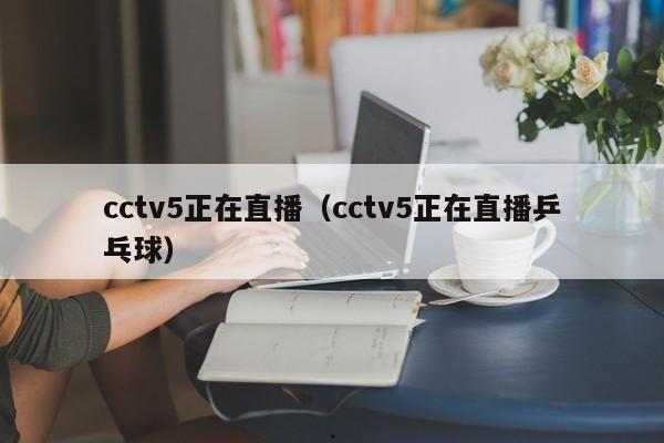 cctv5正在直播（cctv5正在直播乒乓球）
